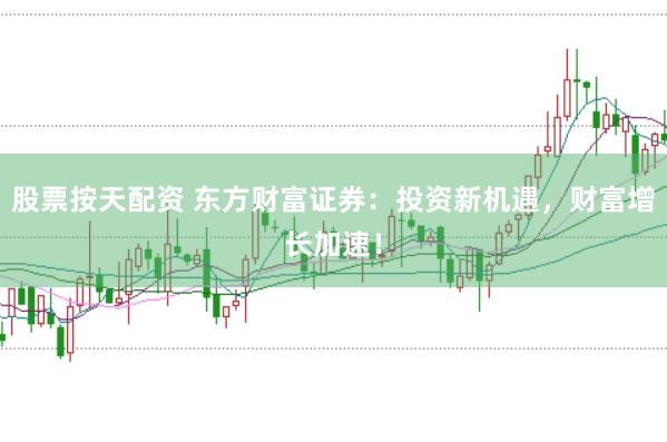 股票按天配资 东方财富证券：投资新机遇，财富增长加速！