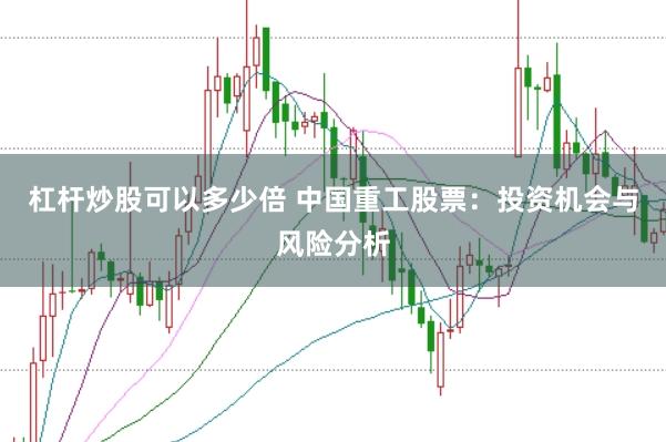 杠杆炒股可以多少倍 中国重工股票：投资机会与风险分析