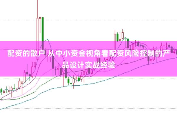 配资的散户 从中小资金视角看配资风险控制的产品设计实战经验
