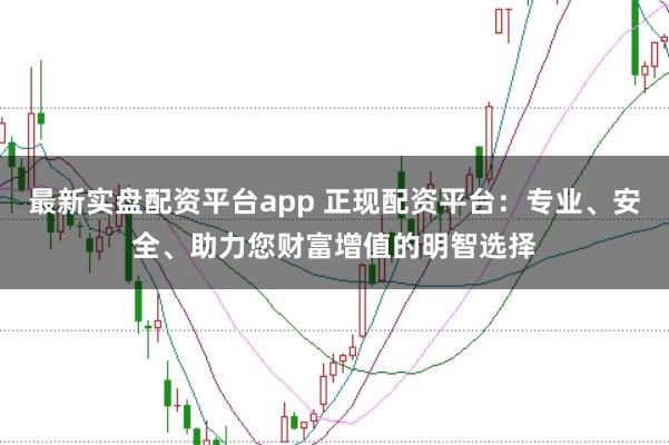 最新实盘配资平台app 正现配资平台：专业、安全、助力您财富增值的明智选择