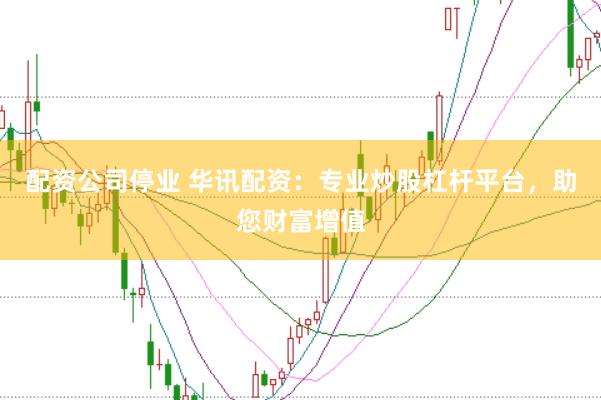 配资公司停业 华讯配资：专业炒股杠杆平台，助您财富增值