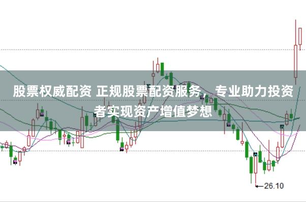 股票权威配资 正规股票配资服务，专业助力投资者实现资产增值梦想