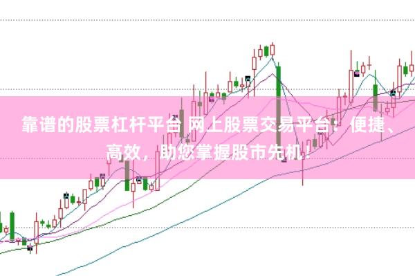 靠谱的股票杠杆平台 网上股票交易平台：便捷、高效，助您掌握股市先机！