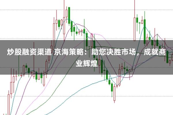 炒股融资渠道 京海策略：助您决胜市场，成就商业辉煌