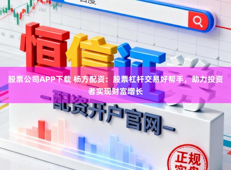 股票公司APP下载 杨方配资：股票杠杆交易好帮手，助力投资者实现财富增长