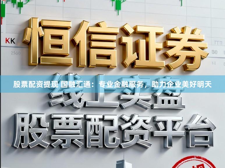 股票配资提现 国融汇通：专业金融服务，助力企业美好明天