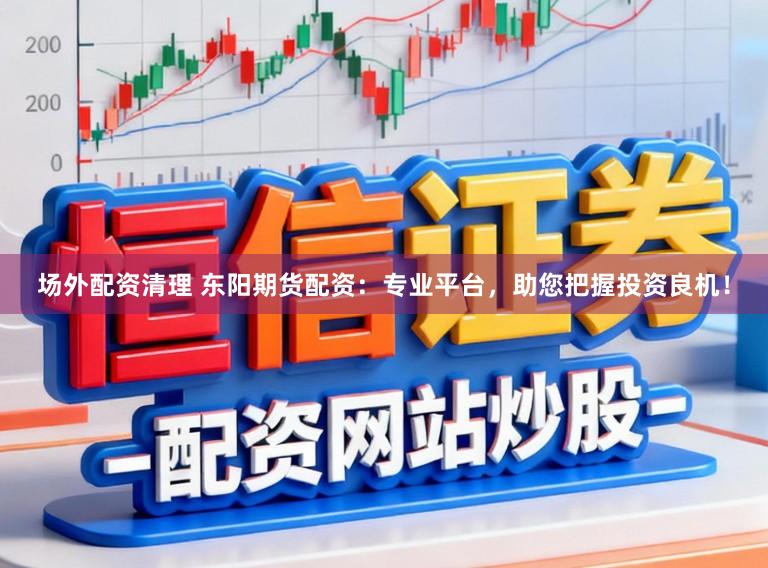 场外配资清理 东阳期货配资：专业平台，助您把握投资良机！