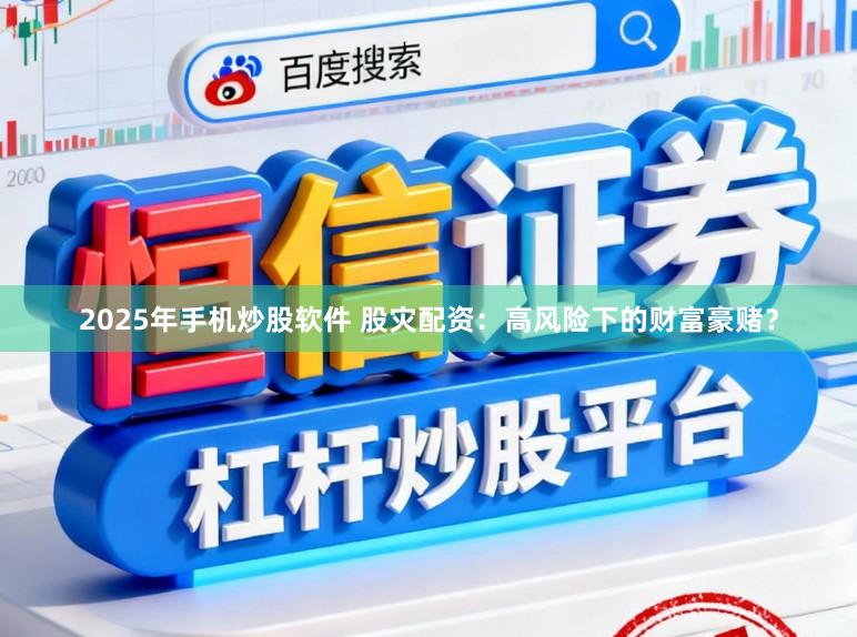 2025年手机炒股软件 股灾配资：高风险下的财富豪赌？