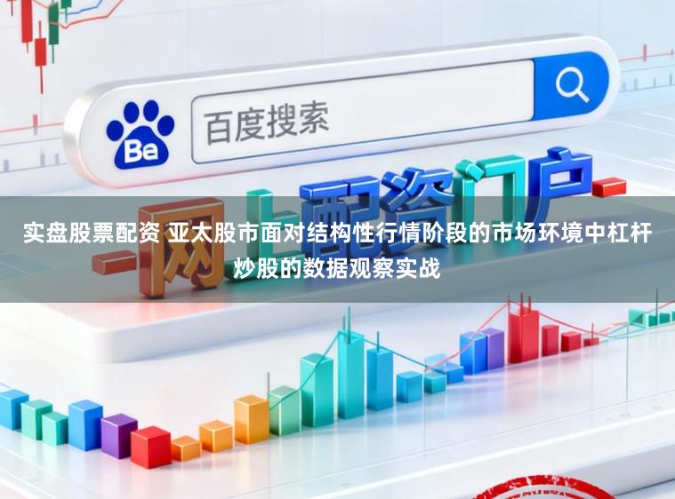 实盘股票配资 亚太股市面对结构性行情阶段的市场环境中杠杆炒股的数据观察实战