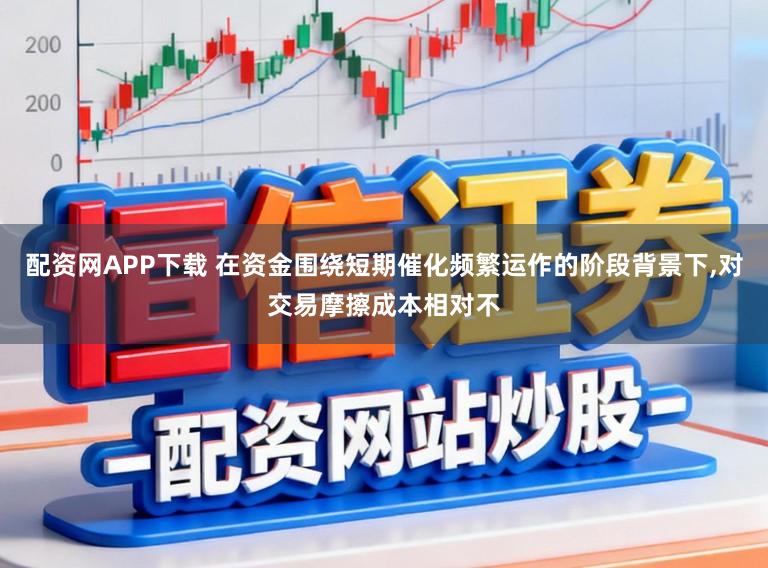 配资网APP下载 在资金围绕短期催化频繁运作的阶段背景下,对交易摩擦成本相对不