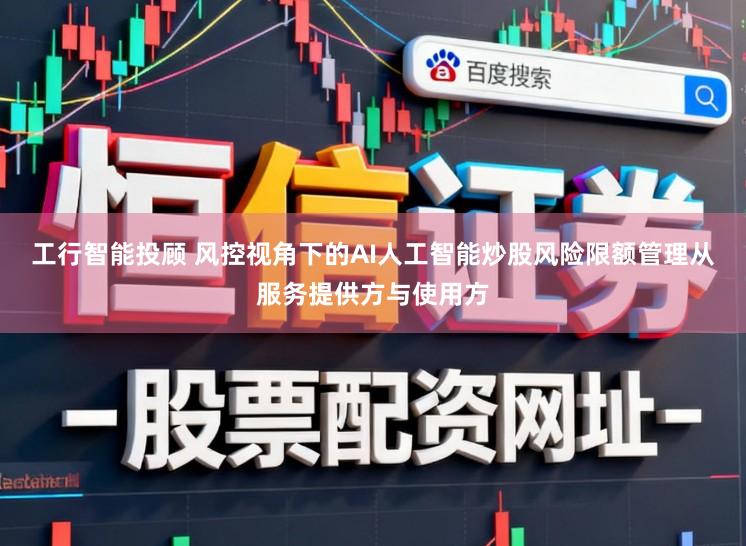 工行智能投顾 风控视角下的AI人工智能炒股风险限额管理从服务提供方与使用方