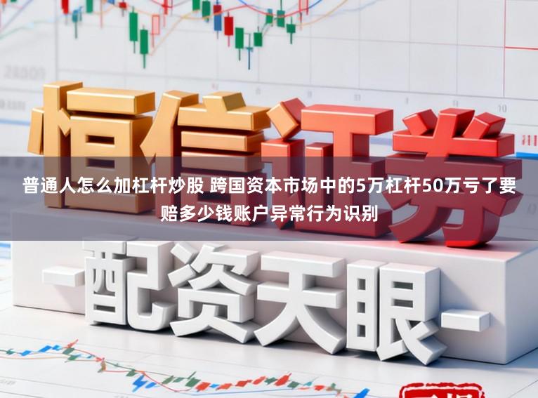普通人怎么加杠杆炒股 跨国资本市场中的5万杠杆50万亏了要赔多少钱账户异常行为识别