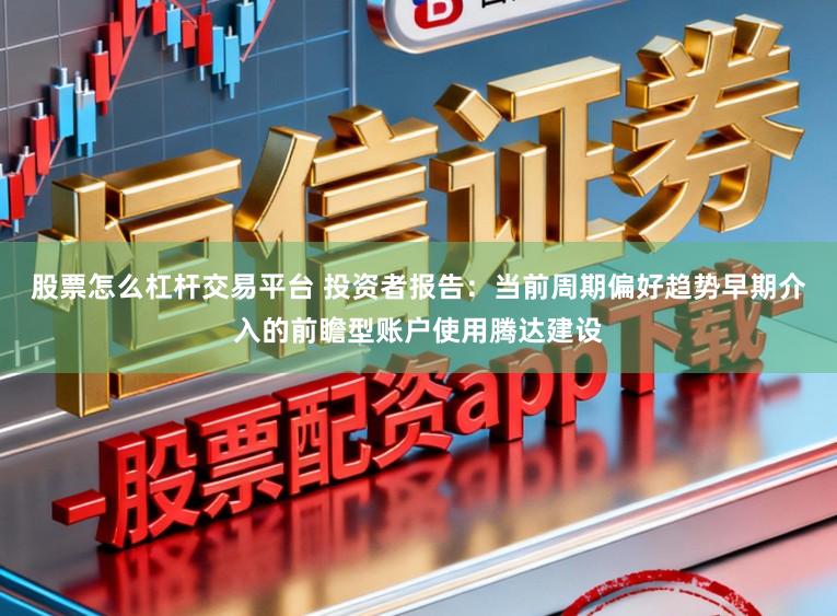 股票怎么杠杆交易平台 投资者报告：当前周期偏好趋势早期介入的前瞻型账户使用腾达建设