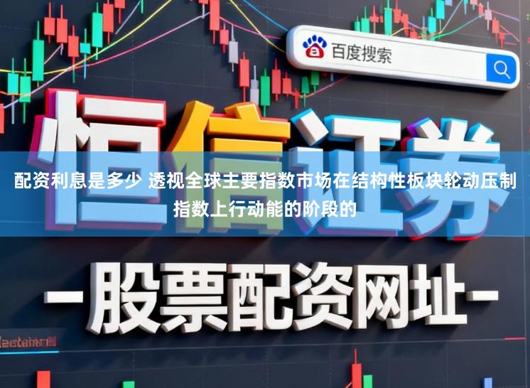 配资利息是多少 透视全球主要指数市场在结构性板块轮动压制指数上行动能的阶段的