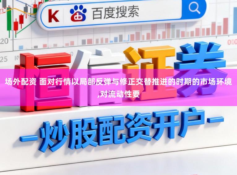 场外配资 面对行情以局部反弹与修正交替推进的时期的市场环境,对流动性要