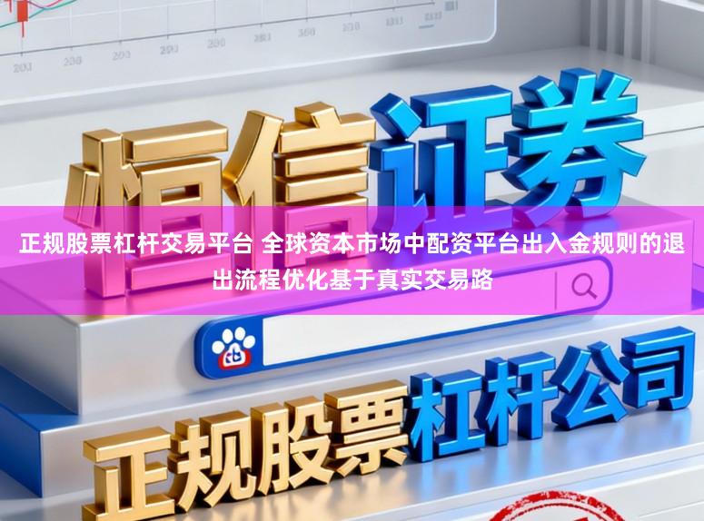 正规股票杠杆交易平台 全球资本市场中配资平台出入金规则的退出流程优化基于真实交易路