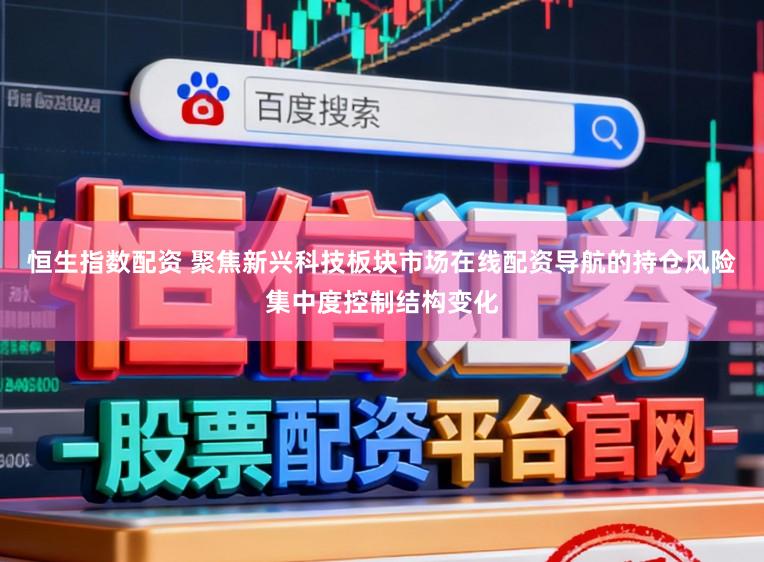 恒生指数配资 聚焦新兴科技板块市场在线配资导航的持仓风险集中度控制结构变化