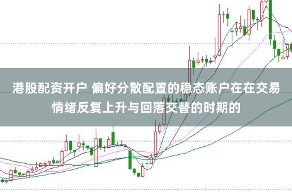 港股配资开户 偏好分散配置的稳态账户在在交易情绪反复上升与回落交替的时期的