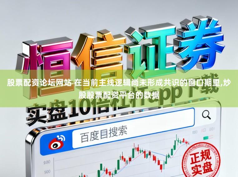 股票配资论坛网站 在当前主线逻辑尚未形成共识的窗口期里,炒股股票配资平台的数据