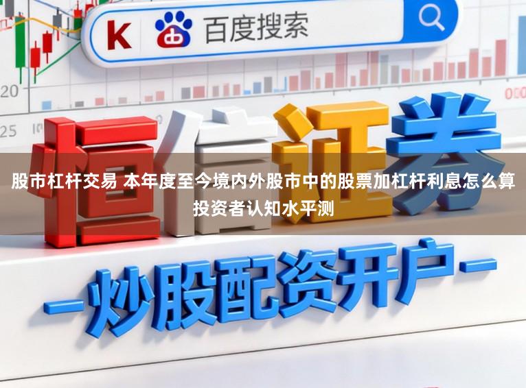 股市杠杆交易 本年度至今境内外股市中的股票加杠杆利息怎么算投资者认知水平测