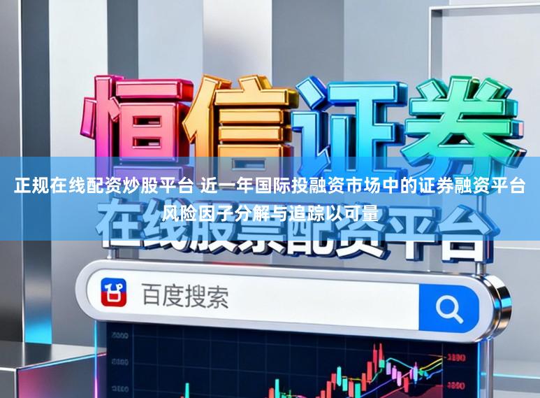 正规在线配资炒股平台 近一年国际投融资市场中的证券融资平台风险因子分解与追踪以可量