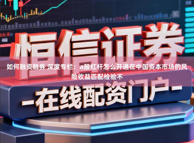 如何融资融券 深度专栏：a股杠杆怎么开通在中国资本市场的风险收益匹配检验不