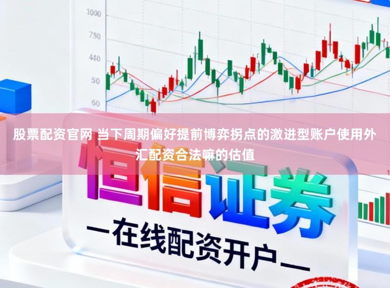 股票配资官网 当下周期偏好提前博弈拐点的激进型账户使用外汇配资合法嘛的估值