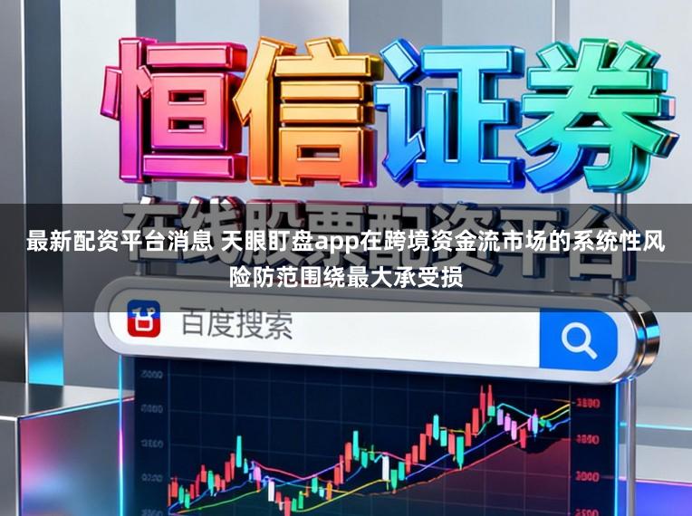 最新配资平台消息 天眼盯盘app在跨境资金流市场的系统性风险防范围绕最大承受损