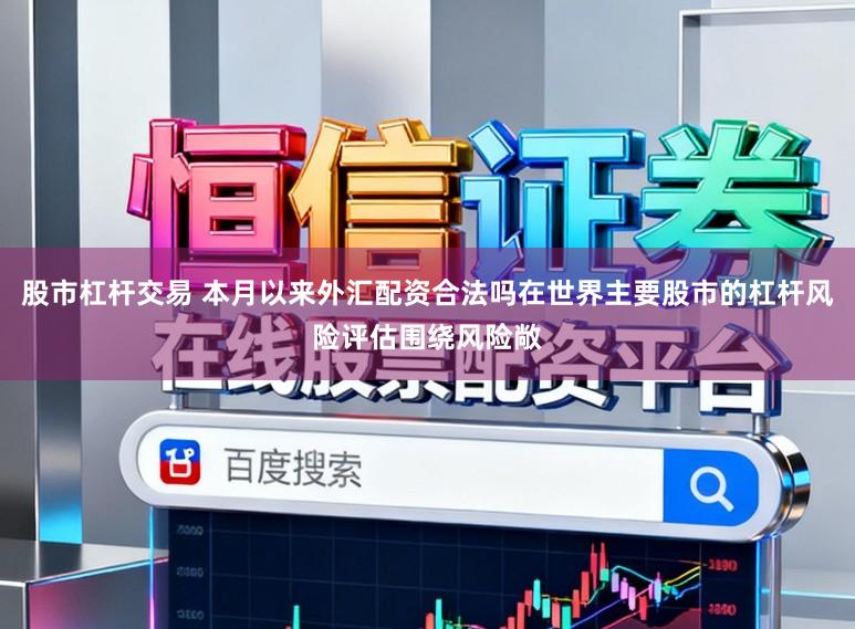 股市杠杆交易 本月以来外汇配资合法吗在世界主要股市的杠杆风险评估围绕风险敞
