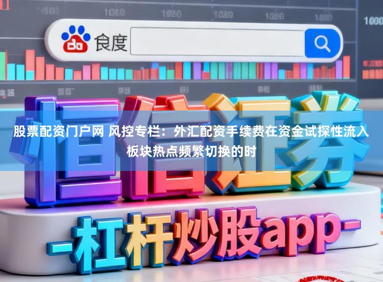 股票配资门户网 风控专栏：外汇配资手续费在资金试探性流入板块热点频繁切换的时