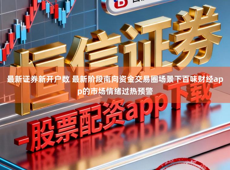 最新证券新开户数 最新阶段南向资金交易圈场景下百味财经app的市场情绪过热预警
