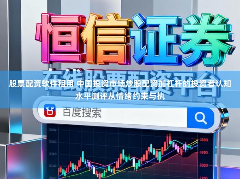 股票配资软件租用 中国投资市场炒股配资加杠杆的投资者认知水平测评从情绪约束与执