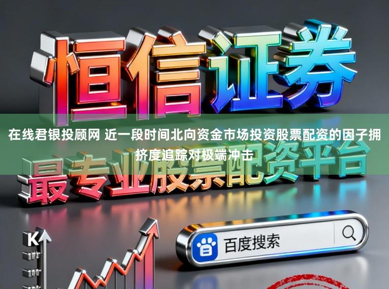 在线君银投顾网 近一段时间北向资金市场投资股票配资的因子拥挤度追踪对极端冲击