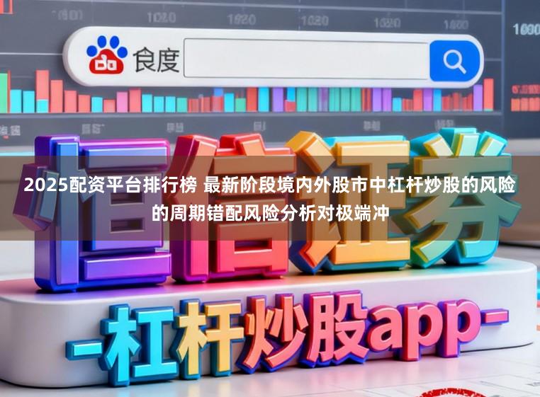 2025配资平台排行榜 最新阶段境内外股市中杠杆炒股的风险的周期错配风险分析对极端冲