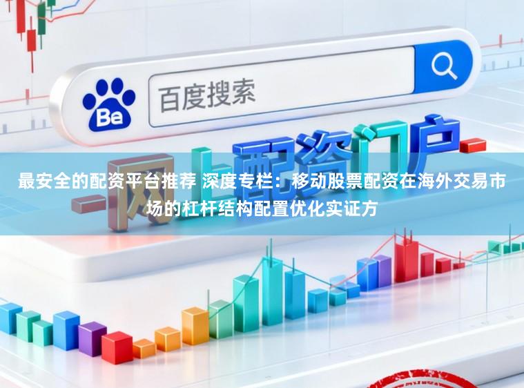 最安全的配资平台推荐 深度专栏：移动股票配资在海外交易市场的杠杆结构配置优化实证方