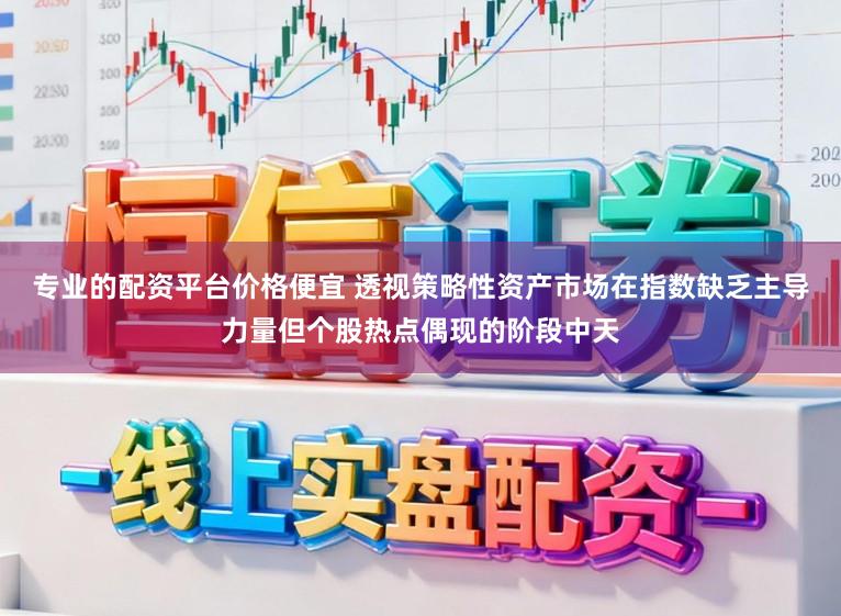 专业的配资平台价格便宜 透视策略性资产市场在指数缺乏主导力量但个股热点偶现的阶段中天