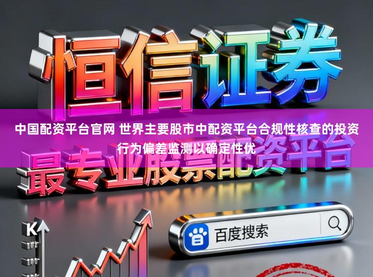 中国配资平台官网 世界主要股市中配资平台合规性核查的投资行为偏差监测以确定性优