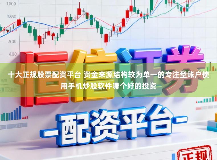 十大正规股票配资平台 资金来源结构较为单一的专注型账户使用手机炒股软件哪个好的投资