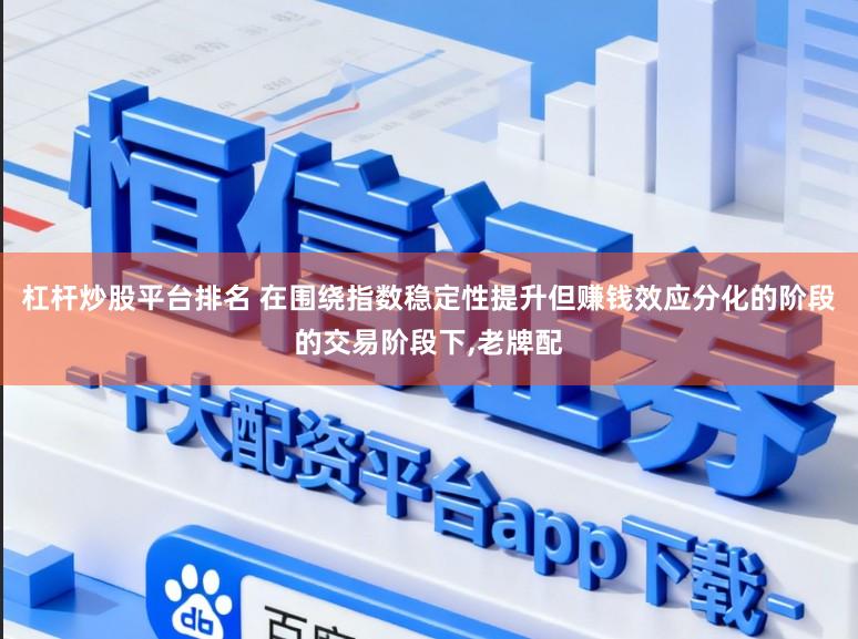 杠杆炒股平台排名 在围绕指数稳定性提升但赚钱效应分化的阶段的交易阶段下,老牌配