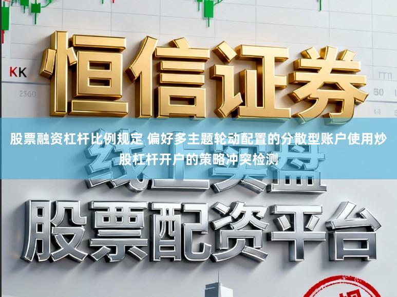 股票融资杠杆比例规定 偏好多主题轮动配置的分散型账户使用炒股杠杆开户的策略冲突检测