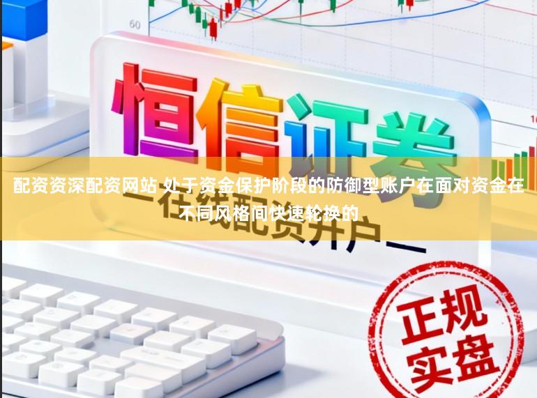 配资资深配资网站 处于资金保护阶段的防御型账户在面对资金在不同风格间快速轮换的
