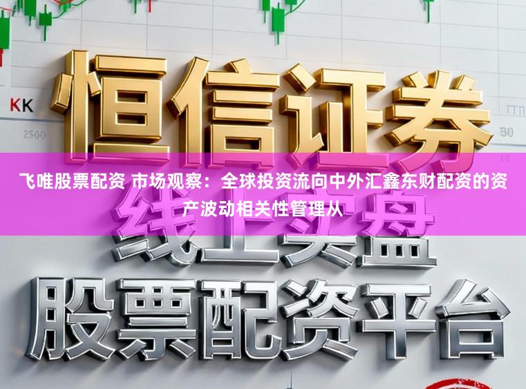 飞唯股票配资 市场观察：全球投资流向中外汇鑫东财配资的资产波动相关性管理从