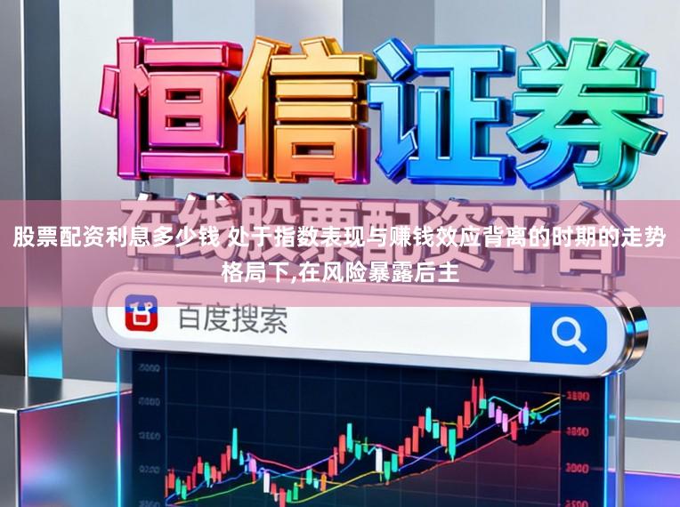 股票配资利息多少钱 处于指数表现与赚钱效应背离的时期的走势格局下,在风险暴露后主