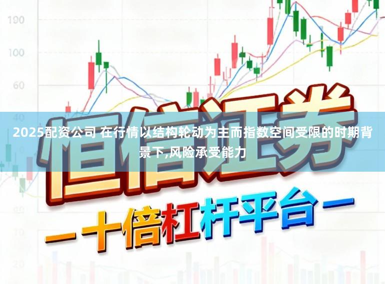 2025配资公司 在行情以结构轮动为主而指数空间受限的时期背景下,风险承受能力