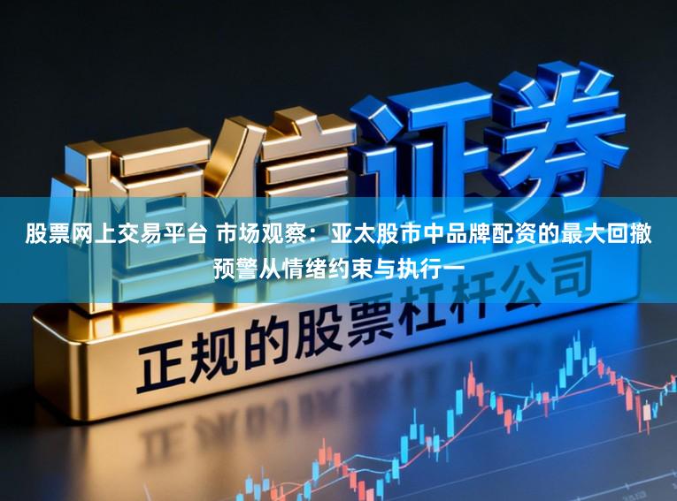 股票网上交易平台 市场观察：亚太股市中品牌配资的最大回撤预警从情绪约束与执行一