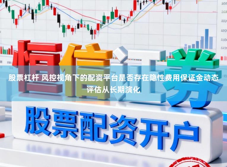 股票杠杆 风控视角下的配资平台是否存在隐性费用保证金动态评估从长期演化