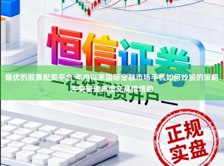 最优的股票配资平台 年内以来国际金融市场手机如何炒股的策略冲突管理典型交易情境的