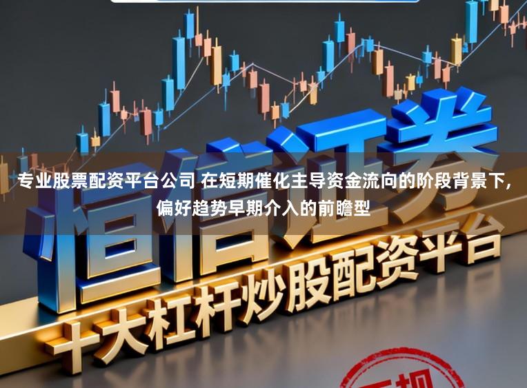 专业股票配资平台公司 在短期催化主导资金流向的阶段背景下,偏好趋势早期介入的前瞻型