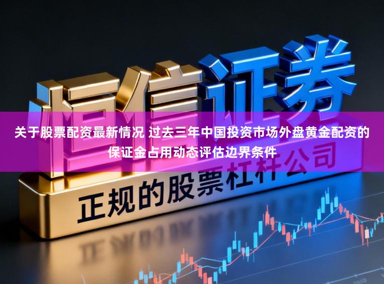 关于股票配资最新情况 过去三年中国投资市场外盘黄金配资的保证金占用动态评估边界条件