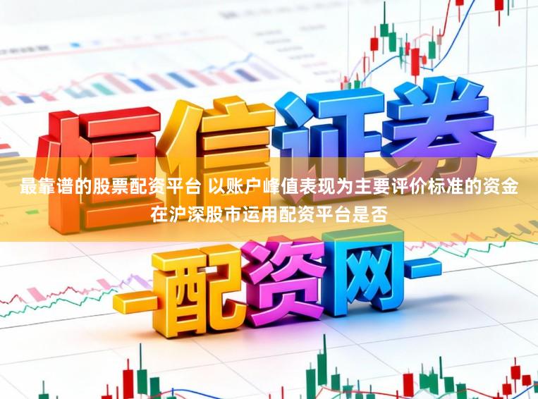 最靠谱的股票配资平台 以账户峰值表现为主要评价标准的资金在沪深股市运用配资平台是否